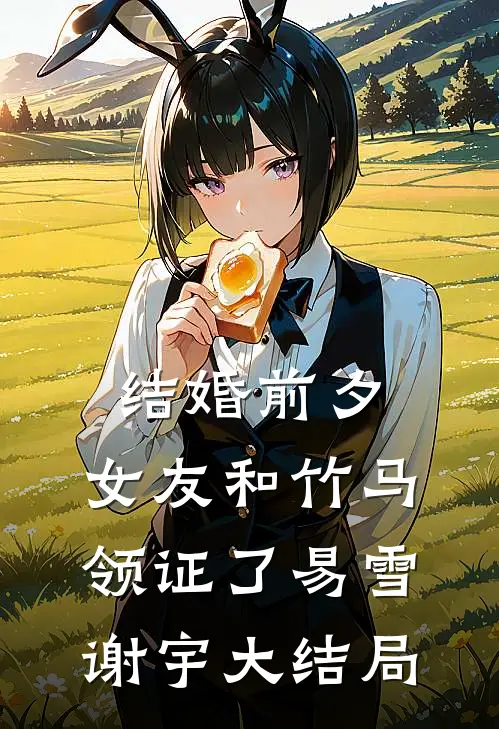 结婚前夕，女友和竹马领证了易雪谢宇大结局