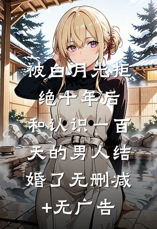 被白月光拒绝十年后，和认识一百天的男人结婚了无删减+无广告
