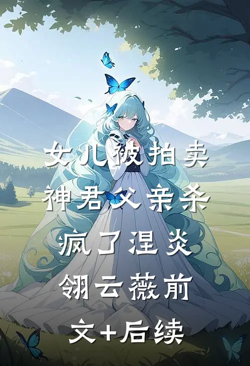 女儿被拍卖，神君父亲杀疯了涅炎翎云薇前文+后续