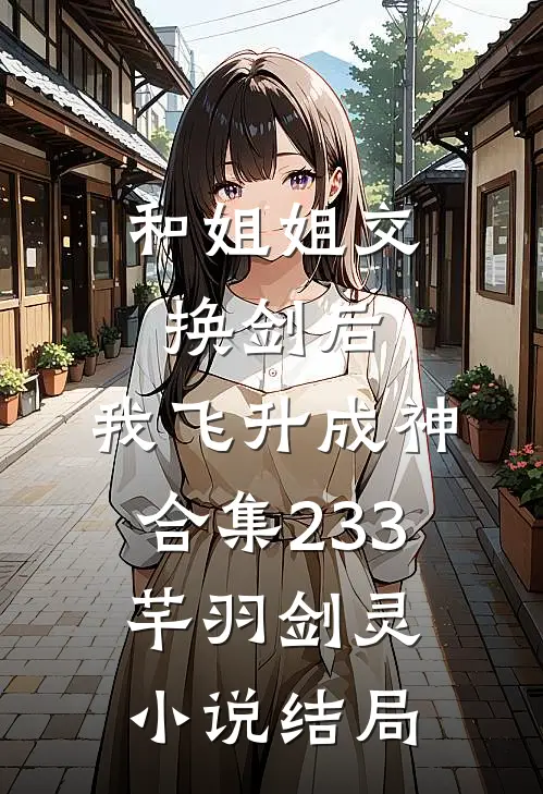 和姐姐交换剑后，我飞升成神合集233芊羽剑灵小说结局