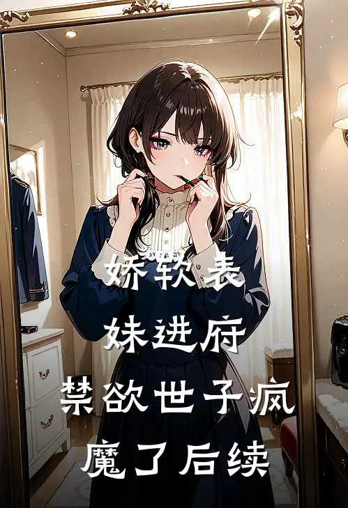 娇软表妹进府：禁欲世子疯魔了后续