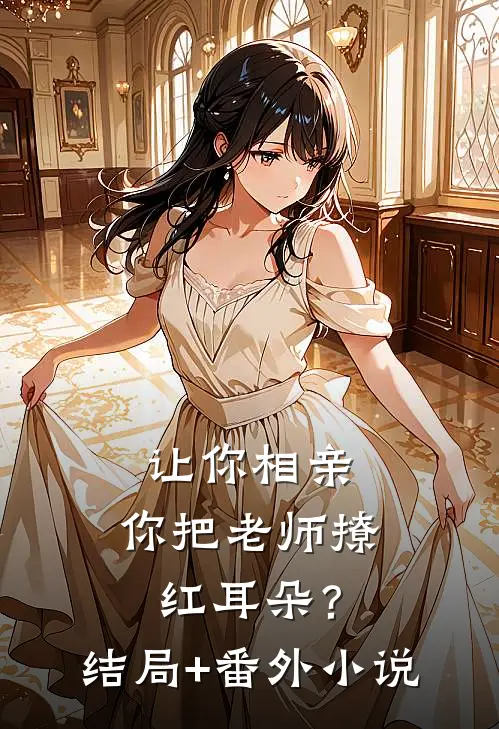 让你相亲，你把老师撩红耳朵？结局+番外小说