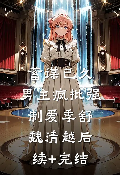 蓄谋已久：男主疯批强制爱季舒魏清越后续+完结