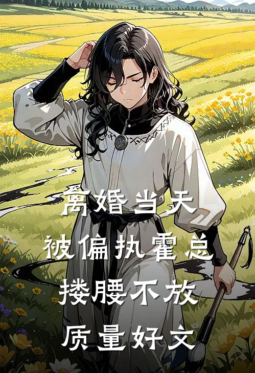 离婚当天，被偏执霍总搂腰不放质量好文