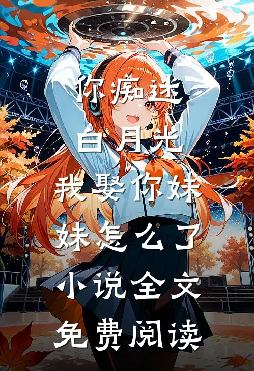 你痴迷白月光，我娶你妹妹怎么了小说全文免费阅读