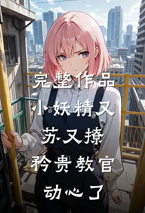 完整作品小妖精又苏又撩，矜贵教官动心了