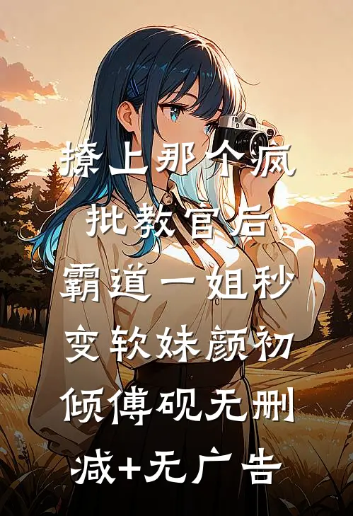 撩上那个疯批教官后，霸道一姐秒变软妹颜初倾傅砚无删减+无广告