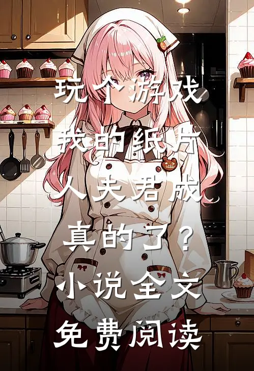 玩个游戏，我的纸片人夫君成真的了？小说全文免费阅读