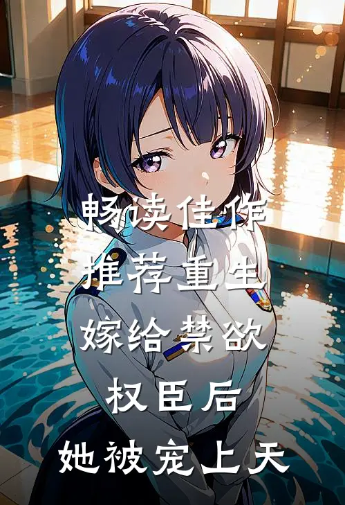 畅读佳作推荐重生：嫁给禁欲权臣后，她被宠上天