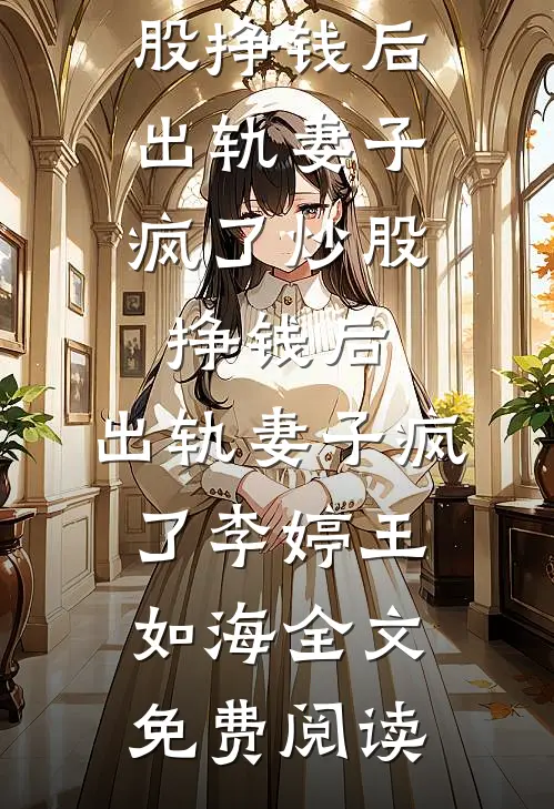 全本小说炒股挣钱后，出轨妻子疯了炒股挣钱后，出轨妻子疯了李婷王如海全文免费阅读