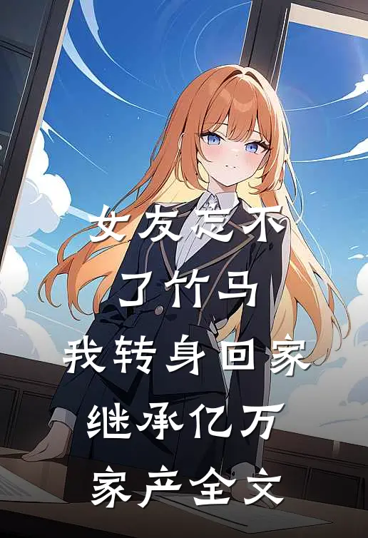 女友忘不了竹马，我转身回家继承亿万家产全文