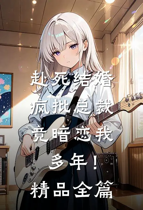 赴死结婚，疯批总裁竟暗恋我多年！精品全篇
