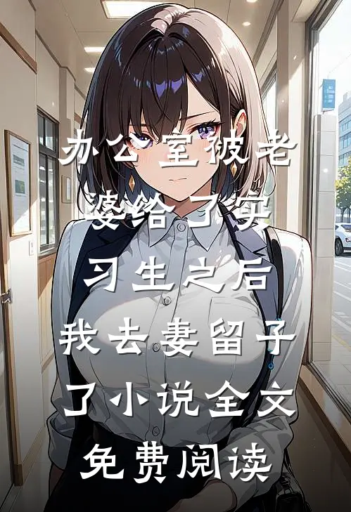 办公室被老婆给了实习生之后，我去妻留子了小说全文免费阅读