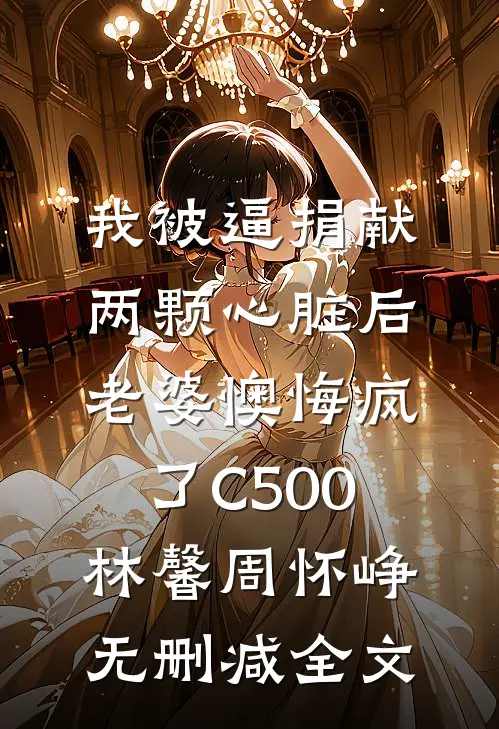 我被逼捐献两颗心脏后，老婆懊悔疯了C500林馨周怀峥无删减全文