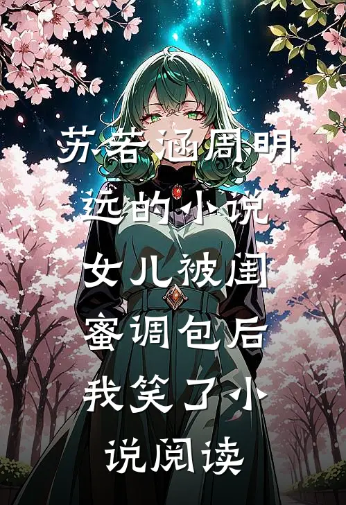 苏若涵周明远的小说女儿被闺蜜调包后，我笑了小说阅读