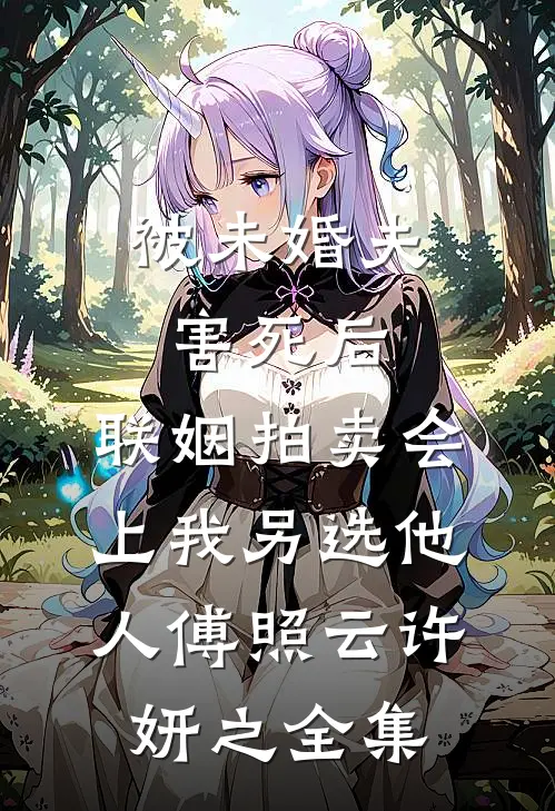 被未婚夫害死后，联姻拍卖会上我另选他人傅照云许妍之全集