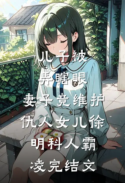儿子被弄瞎眼，妻子竟维护仇人女儿徐明科人霸凌完结文
