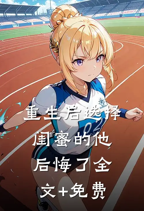重生后选择闺蜜的他后悔了全文+免费
