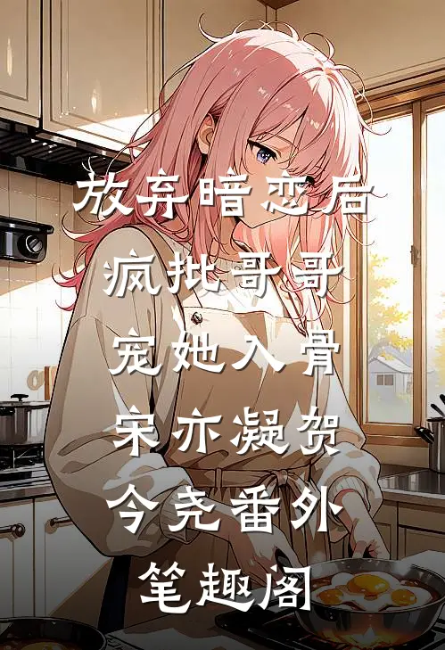 放弃暗恋后，疯批哥哥宠她入骨：宋亦凝贺今尧番外笔趣阁