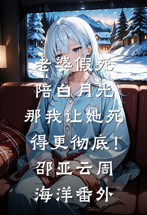 老婆假死陪白月光，那我让她死得更彻底！邵亚云周海洋番外
