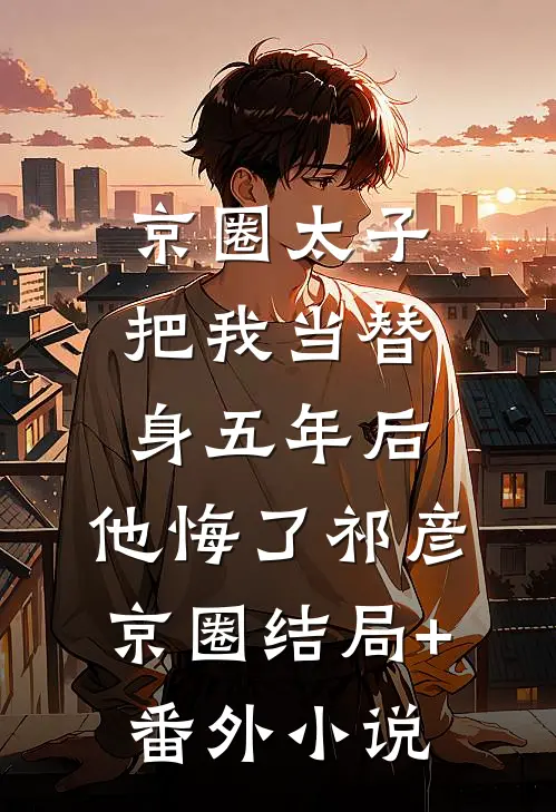 京圈太子把我当替身五年后，他悔了祁彦京圈结局+番外小说