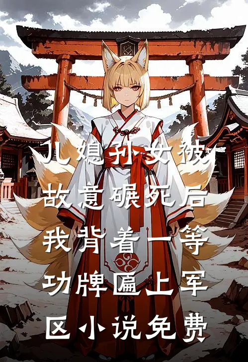儿媳孙女被故意碾死后，我背着一等功牌匾上军区小说免费