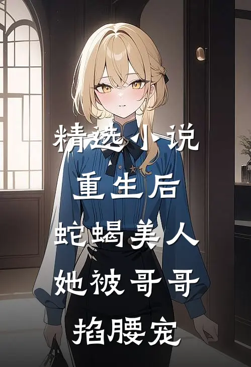 精选小说重生后，蛇蝎美人她被哥哥掐腰宠
