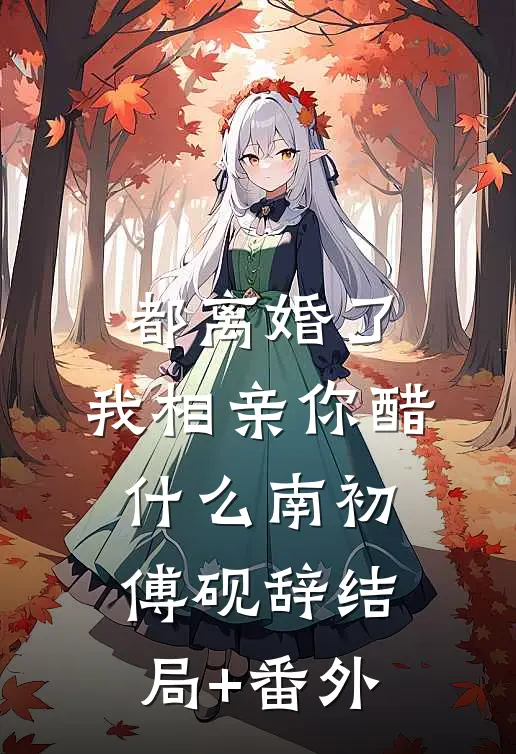 都离婚了，我相亲你醋什么南初傅砚辞结局+番外
