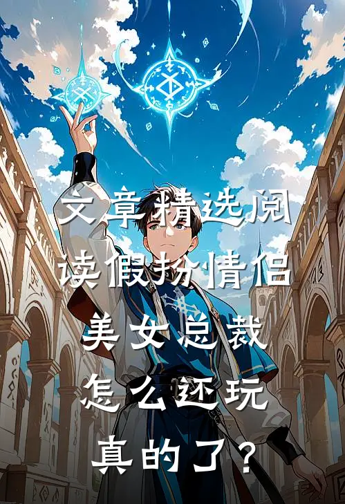 文章精选阅读假扮情侣，美女总裁怎么还玩真的了？