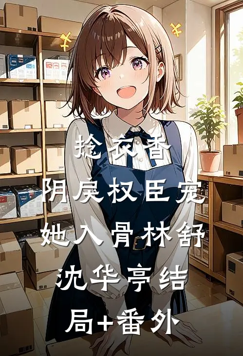 捻衣香：阴戾权臣宠她入骨林舒沈华亭结局+番外