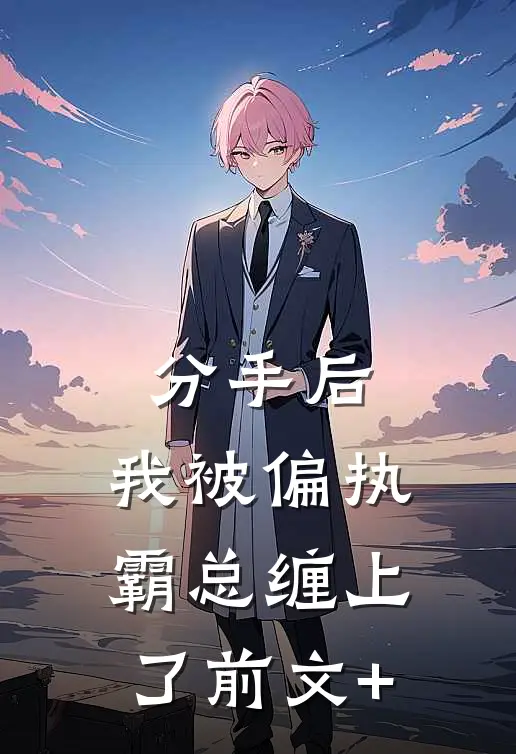 分手后，我被偏执霸总缠上了前文+