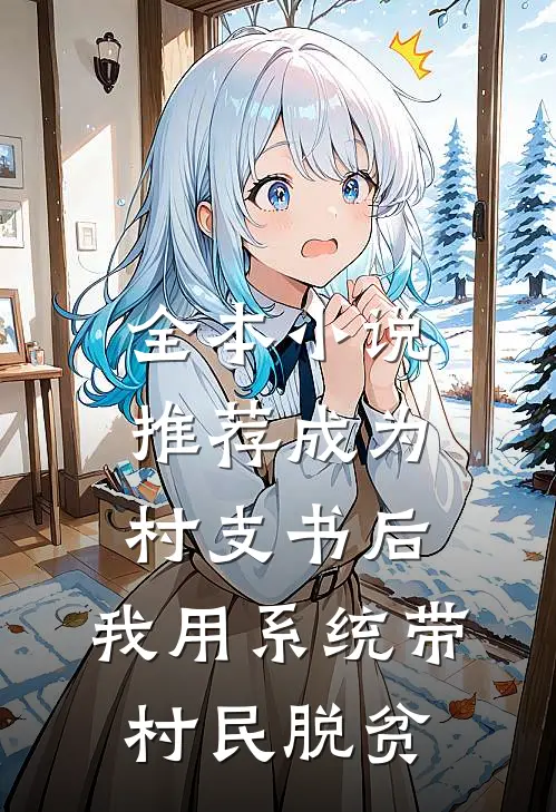 全本小说推荐成为村支书后，我用系统带村民脱贫