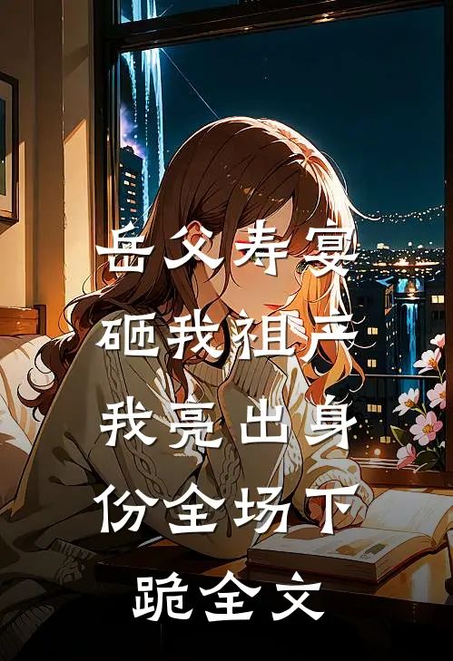 岳父寿宴砸我祖产，我亮出身份全场下跪全文