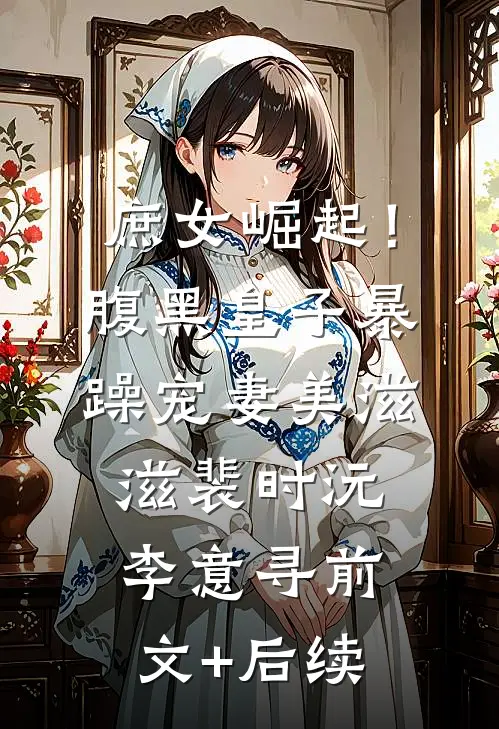 庶女崛起！腹黑皇子暴躁宠妻美滋滋裴时沅李意寻前文+后续