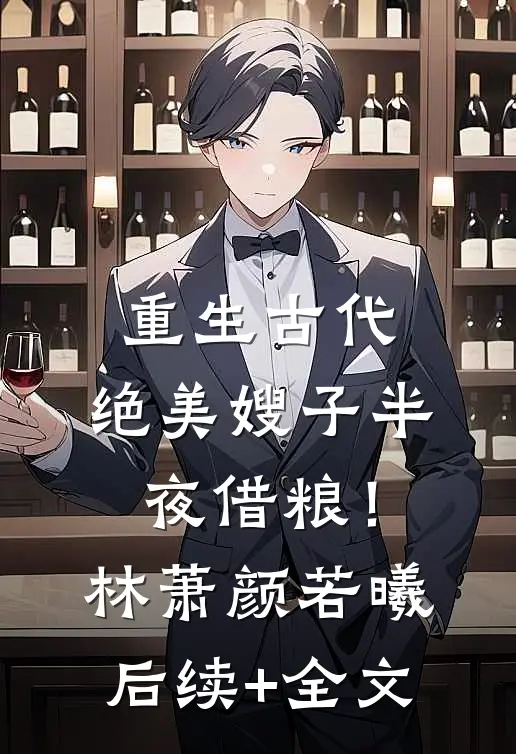 重生古代：绝美嫂子半夜借粮！林萧颜若曦后续+全文