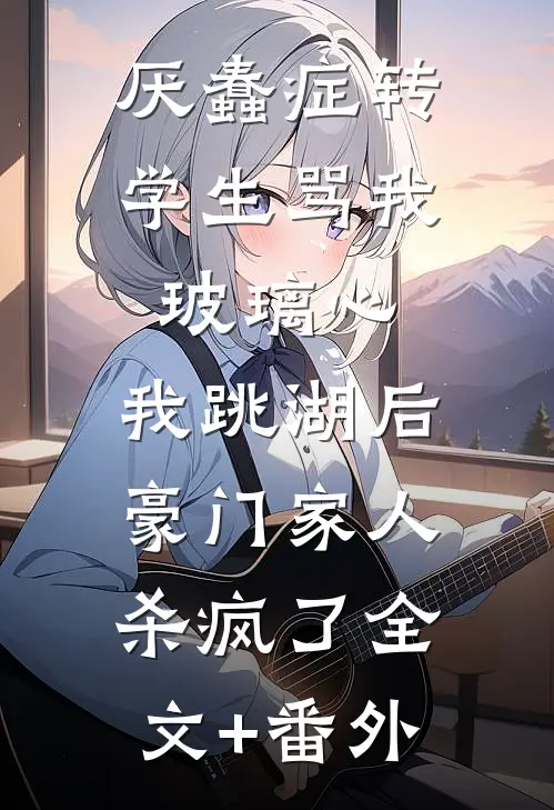 厌蠢症转学生骂我玻璃心，我跳湖后豪门家人杀疯了全文+番外