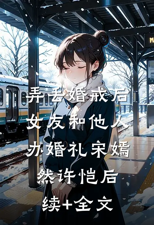 弄丢婚戒后，女友和他人办婚礼宋嫣然许恺后续+全文