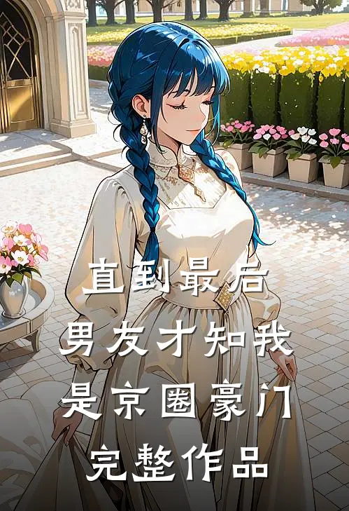 直到最后，男友才知我是京圈豪门完整作品
