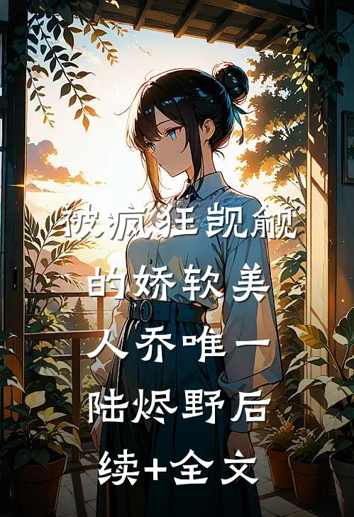 被疯狂觊觎的娇软美人乔唯一陆烬野后续+全文