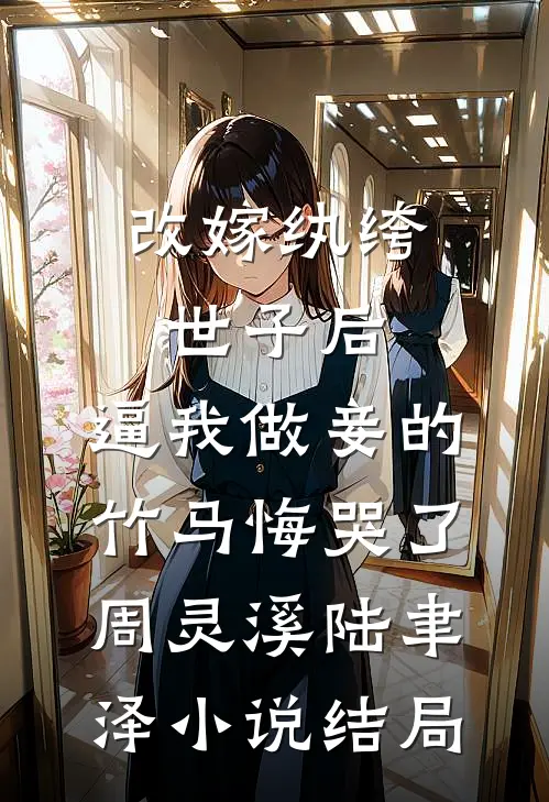 改嫁纨绔世子后，逼我做妾的竹马悔哭了周灵溪陆聿泽小说结局