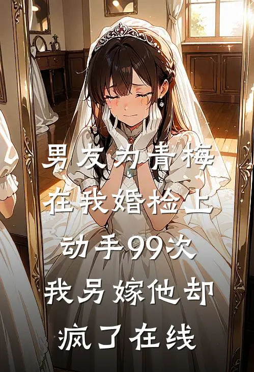 男友为青梅在我婚检上动手99次，我另嫁他却疯了在线