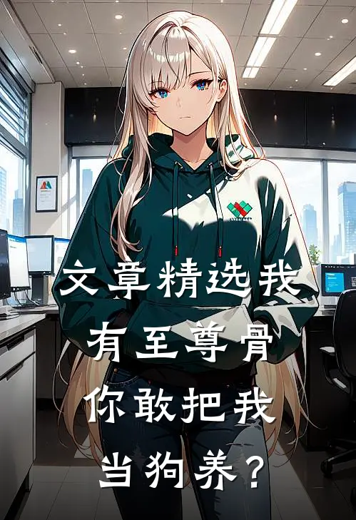 文章精选我有至尊骨，你敢把我当狗养？