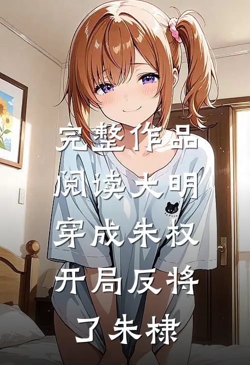 完整作品阅读大明：穿成朱权，开局反将了朱棣