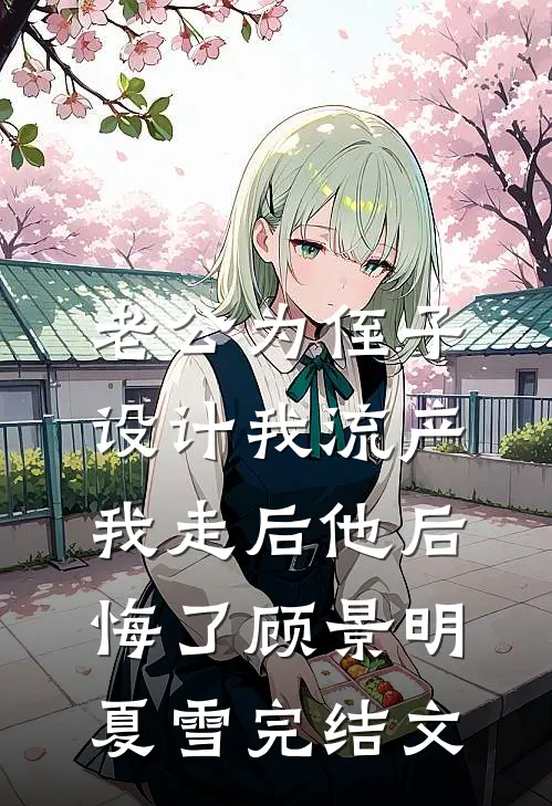 老公为侄子设计我流产，我走后他后悔了顾景明夏雪完结文