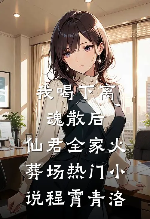 我喝下离魂散后，仙君全家火葬场热门小说程霄青洛