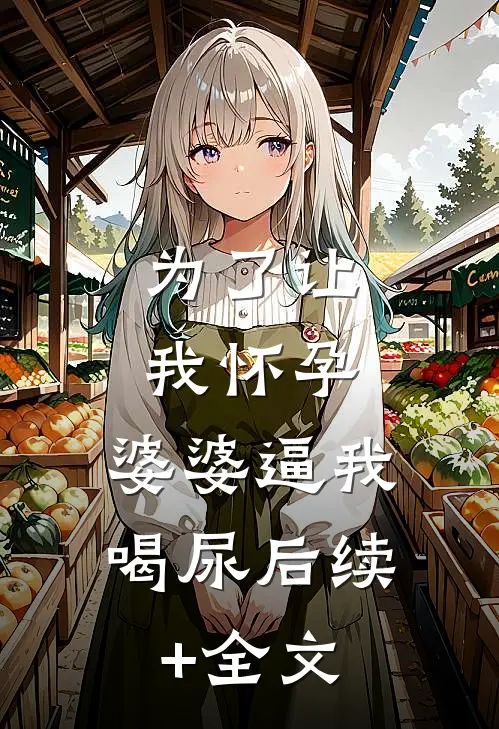 为了让我怀孕，婆婆逼我喝尿后续+全文
