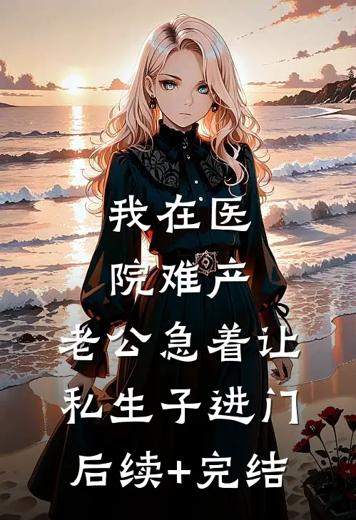 我在医院难产，老公急着让私生子进门后续+完结