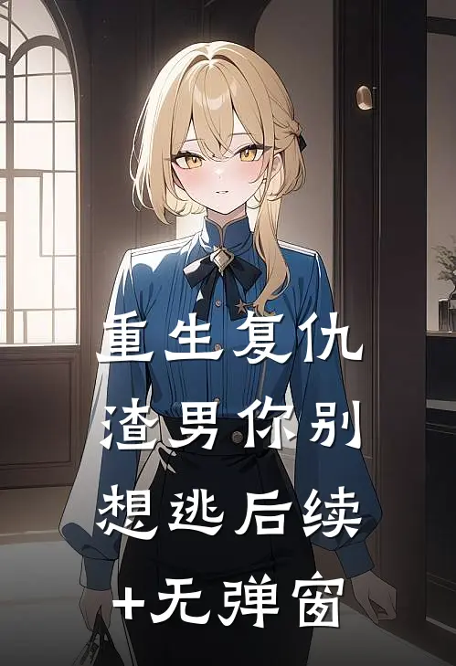 重生复仇：渣男你别想逃后续+无弹窗