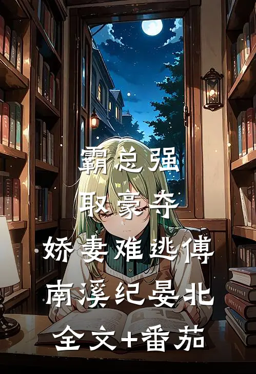 霸总强取豪夺：娇妻难逃傅南溪纪晏北全文+番茄