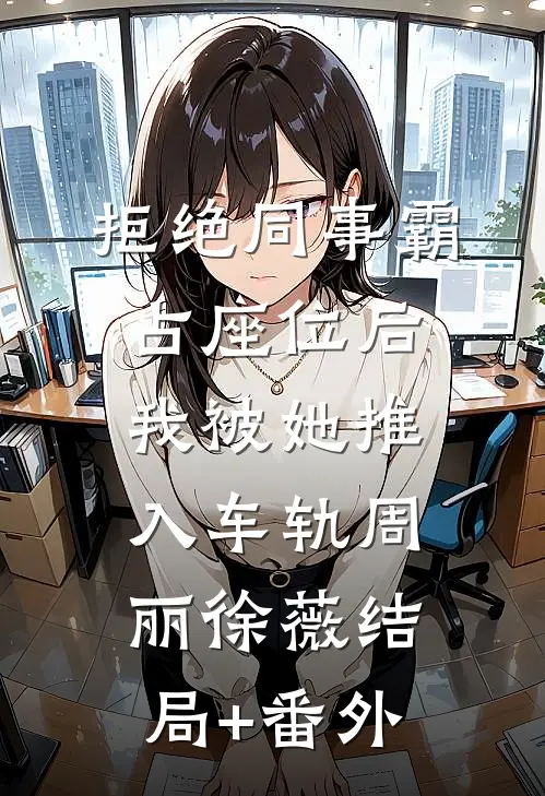 拒绝同事霸占座位后，我被她推入车轨周丽徐薇结局+番外